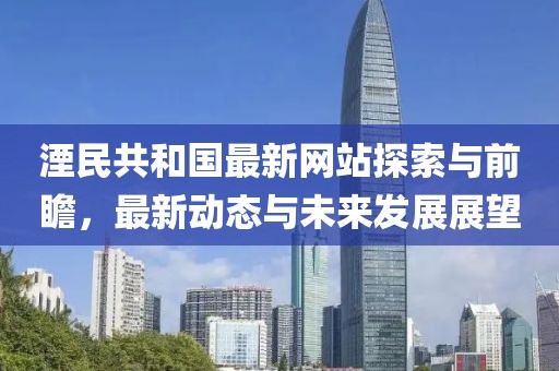 湮民共和国最新网站探索与前瞻，最新动态与未来发展展望