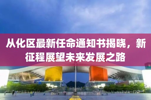 从化区最新任命通知书揭晓，新征程展望未来发展之路
