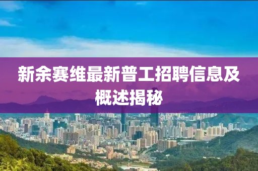 新余赛维最新普工招聘信息及概述揭秘