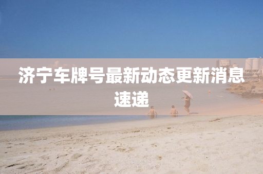 济宁车牌号最新动态更新消息速递