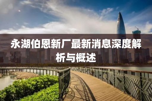 永湖伯恩新厂最新消息深度解析与概述
