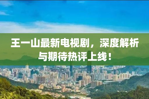 王一山最新电视剧，深度解析与期待热评上线！