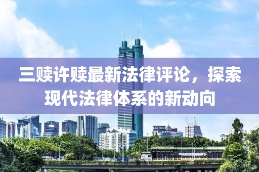 三赎许赎最新法律评论，探索现代法律体系的新动向