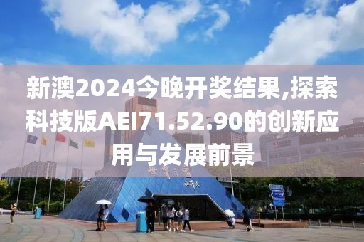 新澳2024今晚开奖结果,探索科技版AEI71.52.90的创新应用与发展前景