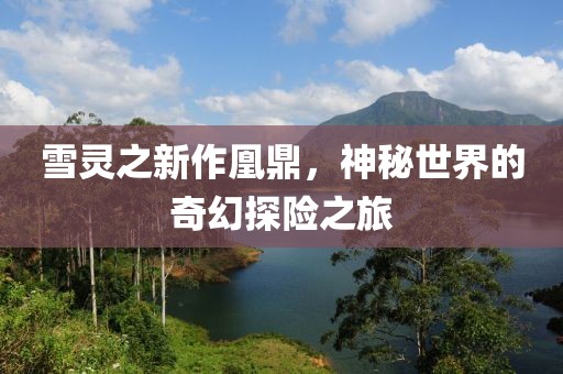 雪灵之新作凰鼎，神秘世界的奇幻探险之旅