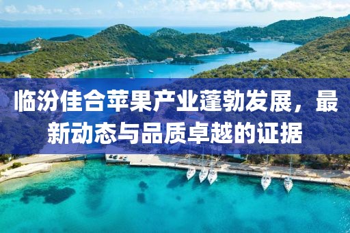 临汾佳合苹果产业蓬勃发展，最新动态与品质卓越的证据