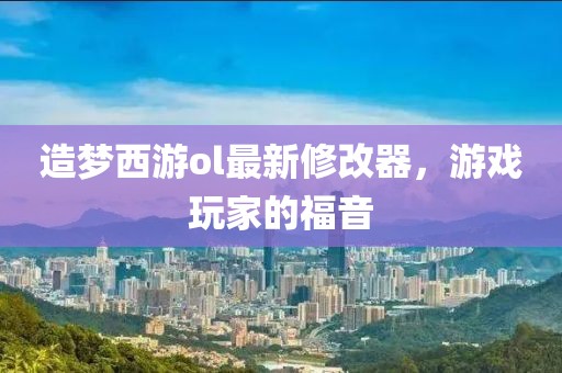 造梦西游ol最新修改器，游戏玩家的福音