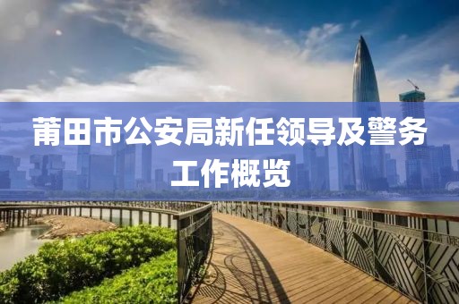 莆田市公安局新任领导及警务工作概览