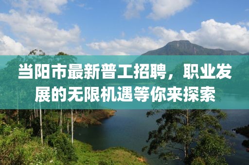 当阳市最新普工招聘，职业发展的无限机遇等你来探索