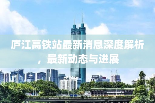 庐江高铁站最新消息深度解析，最新动态与进展