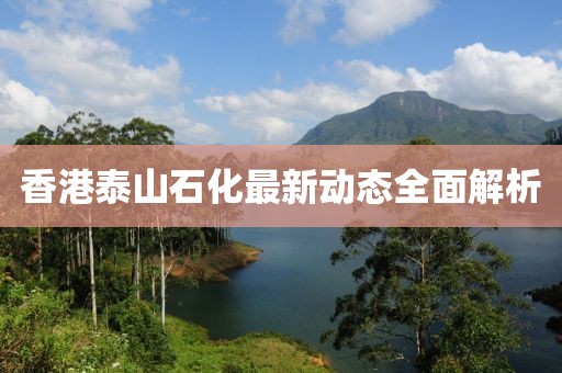 香港泰山石化最新动态全面解析