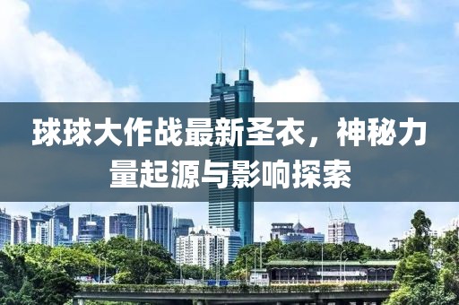 球球大作战最新圣衣，神秘力量起源与影响探索