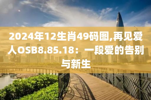 2024年12生肖49码图,再见爱人OSB8.85.18：一段爱的告别与新生
