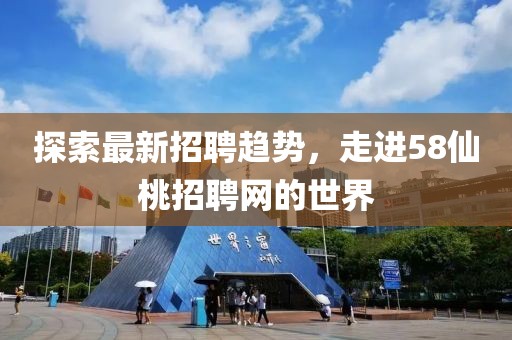 探索最新招聘趋势，走进58仙桃招聘网的世界