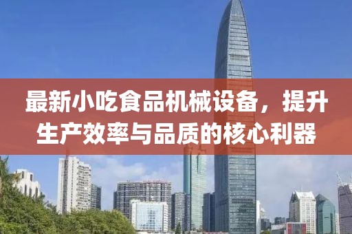 最新小吃食品机械设备，提升生产效率与品质的核心利器