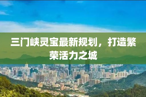 三门峡灵宝最新规划，打造繁荣活力之城