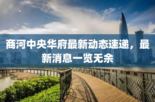 商河中央华府最新动态速递，最新消息一览无余