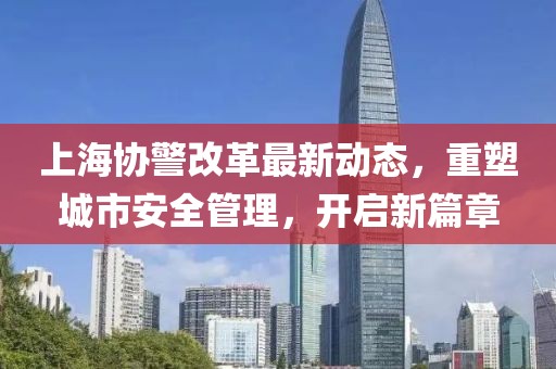 上海协警改革最新动态，重塑城市安全管理，开启新篇章