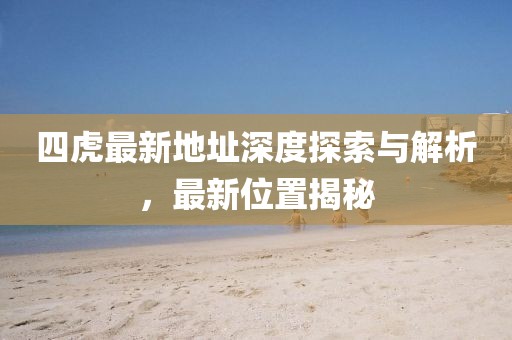 四虎最新地址深度探索与解析，最新位置揭秘