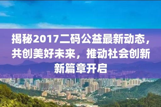 揭秘2017二码公益最新动态，共创美好未来，推动社会创新新篇章开启
