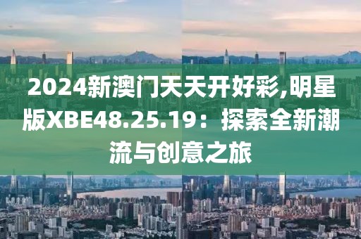 2024新澳门天天开好彩,明星版XBE48.25.19：探索全新潮流与创意之旅