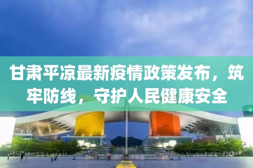 甘肃平凉最新疫情政策发布，筑牢防线，守护人民健康安全