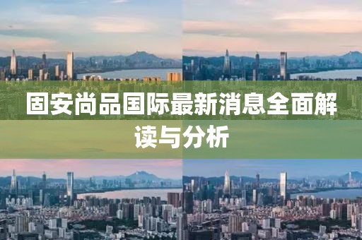 固安尚品国际最新消息全面解读与分析