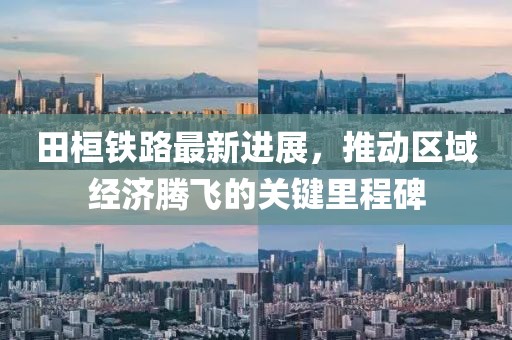 田桓铁路最新进展，推动区域经济腾飞的关键里程碑