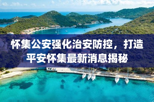 怀集公安强化治安防控，打造平安怀集最新消息揭秘