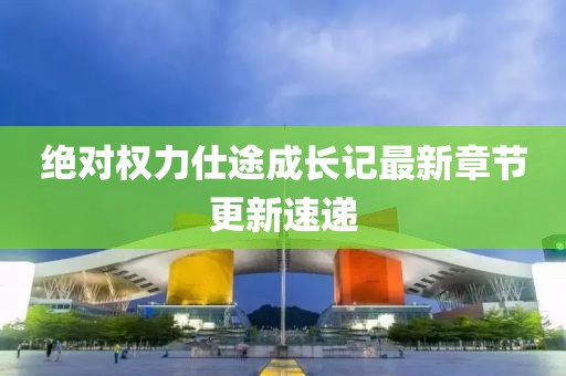 绝对权力仕途成长记最新章节更新速递