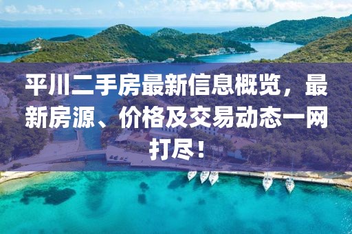 平川二手房最新信息概览，最新房源、价格及交易动态一网打尽！