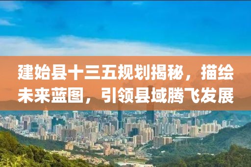 建始县十三五规划揭秘，描绘未来蓝图，引领县域腾飞发展