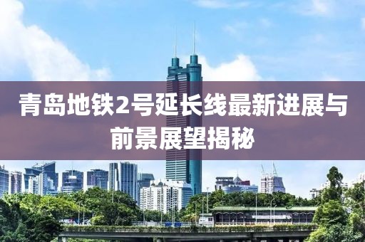 青岛地铁2号延长线最新进展与前景展望揭秘