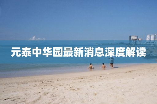 元泰中华园最新消息深度解读
