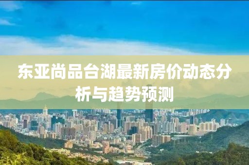 东亚尚品台湖最新房价动态分析与趋势预测