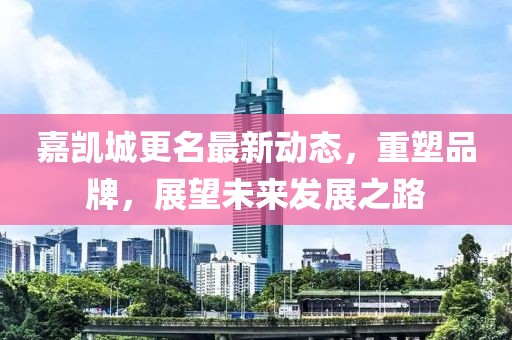 嘉凯城更名最新动态，重塑品牌，展望未来发展之路