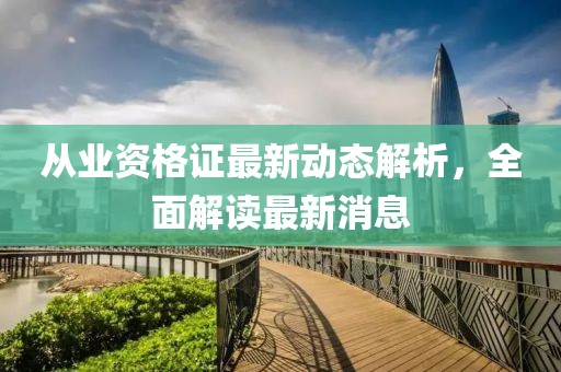 从业资格证最新动态解析，全面解读最新消息