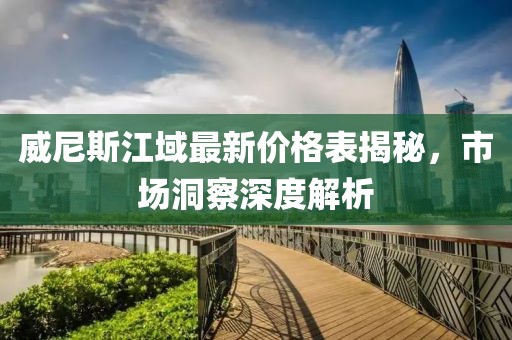威尼斯江域最新价格表揭秘，市场洞察深度解析