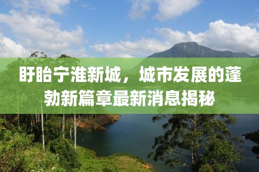 盱眙宁淮新城，城市发展的蓬勃新篇章最新消息揭秘