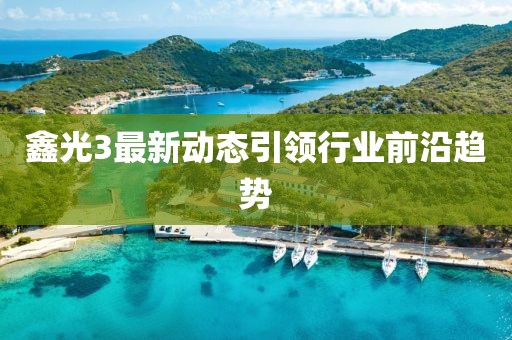 鑫光3最新动态引领行业前沿趋势