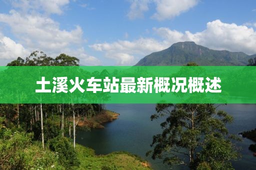 土溪火车站最新概况概述