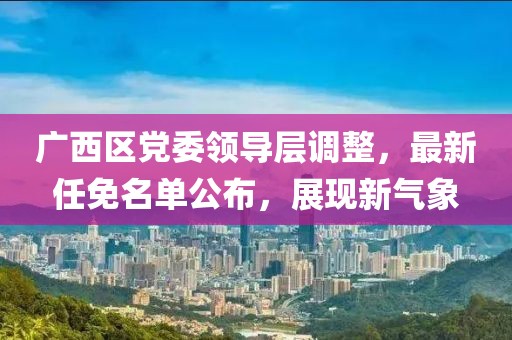广西区党委领导层调整，最新任免名单公布，展现新气象