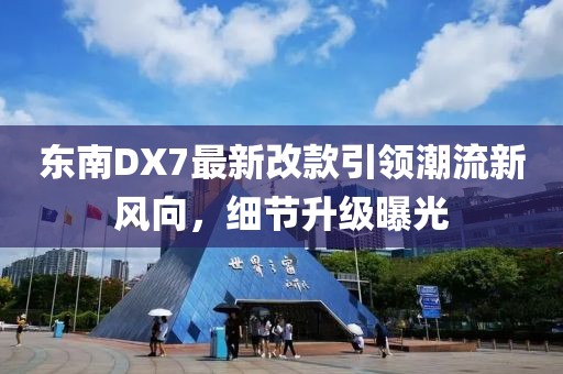 东南DX7最新改款引领潮流新风向，细节升级曝光