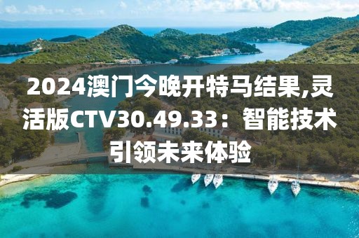 2024澳门今晚开特马结果,灵活版CTV30.49.33：智能技术引领未来体验