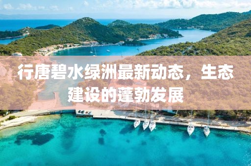行唐碧水绿洲最新动态，生态建设的蓬勃发展