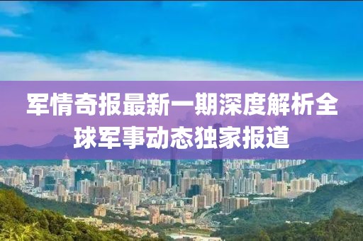 军情奇报最新一期深度解析全球军事动态独家报道
