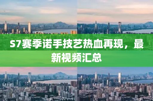 S7赛季诺手技艺热血再现，最新视频汇总