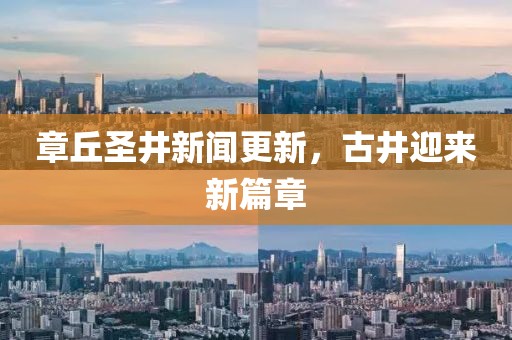 章丘圣井新闻更新，古井迎来新篇章