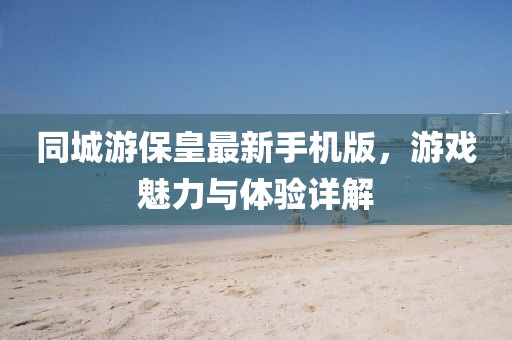 同城游保皇最新手机版，游戏魅力与体验详解