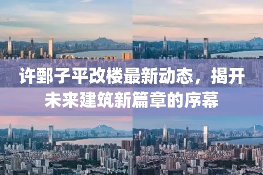 许鄄子平改楼最新动态，揭开未来建筑新篇章的序幕